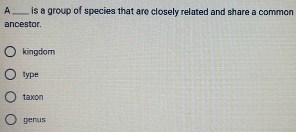 A_ is a group of species that are closely related and share a common
ancestor.
kingdom
type
taxon
genus