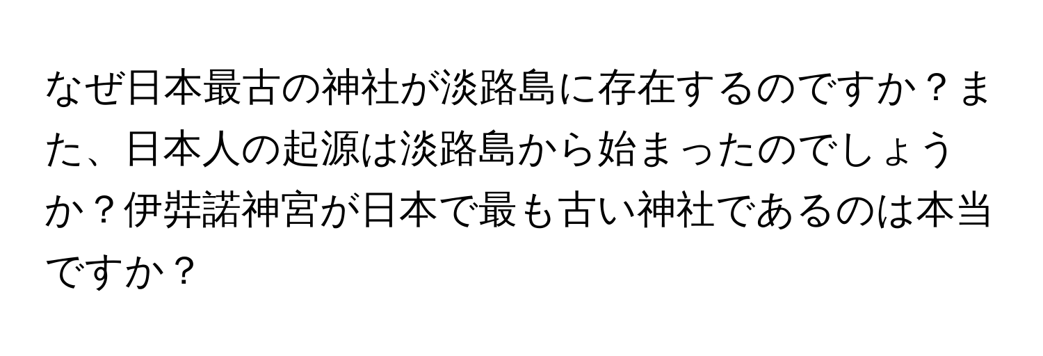 なぜ日本最古の神社が淡路島に存在するのですか？また、日本人の起源は淡路島から始まったのでしょうか？伊弉諾神宮が日本で最も古い神社であるのは本当ですか？