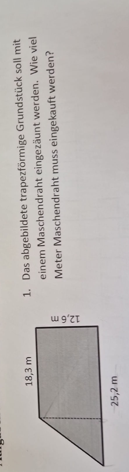 Das abgebildete trapezförmige Grundstück soll mit 
einem Maschendraht eingezäunt werden. Wie viel 
Meter Maschendraht muss eingekauft werden?