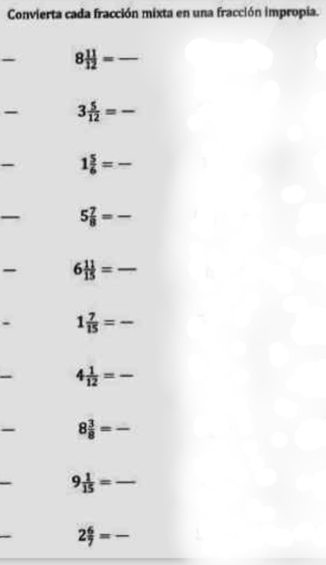 Convierta cada fracción mixta en una fracción impropia.
8 11/12 = overline 
- 3 5/12 = .-
overline  1 5/6 = - 
- 5 7/8 = - 
- 6 11/15 = - 
- 1 7/15 = -
overline  4 1/12 = -
- 8 3/8 =frac 
9 1/15 = _ 
2 6/7 =-
