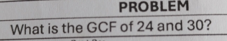 PROBLEM 
What is the GCF of 24 and 30?