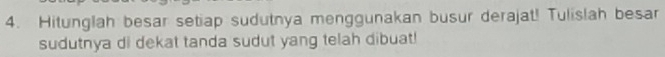 Hitunglah besar setiap sudutnya menggunakan busur derajat! Tulislah besar 
sudutnya di dekat tanda sudut yang telah dibuat!