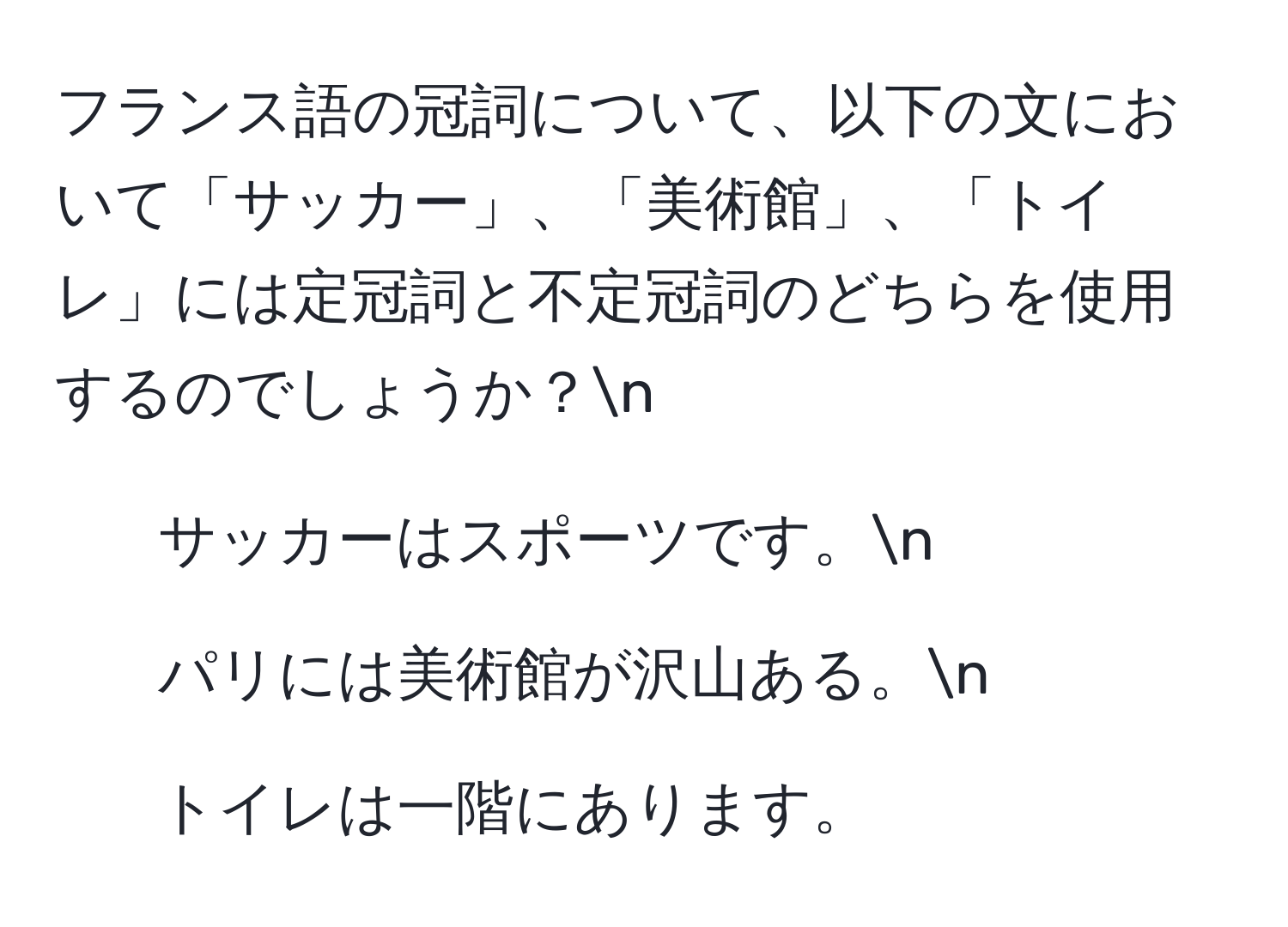 フランス語の冠詞について、以下の文において「サッカー」、「美術館」、「トイレ」には定冠詞と不定冠詞のどちらを使用するのでしょうか？n
1. サッカーはスポーツです。n
2. パリには美術館が沢山ある。n
3. トイレは一階にあります。