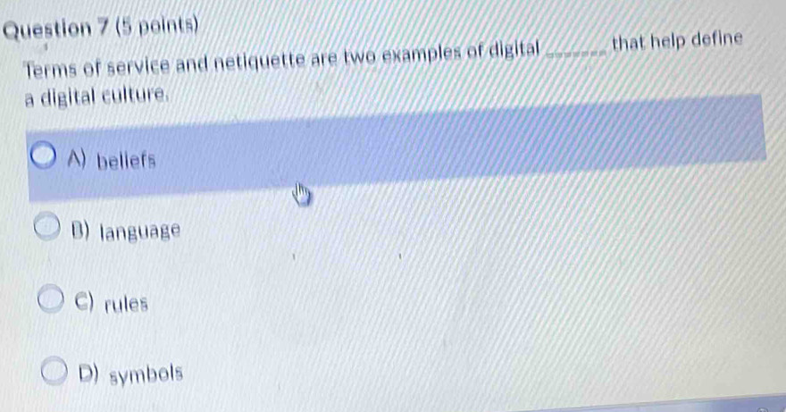 Terms of service and netiquette are two examples of digital _that help define
a digital culture.
A) beliefs
B) language
C) rules
D) symbols