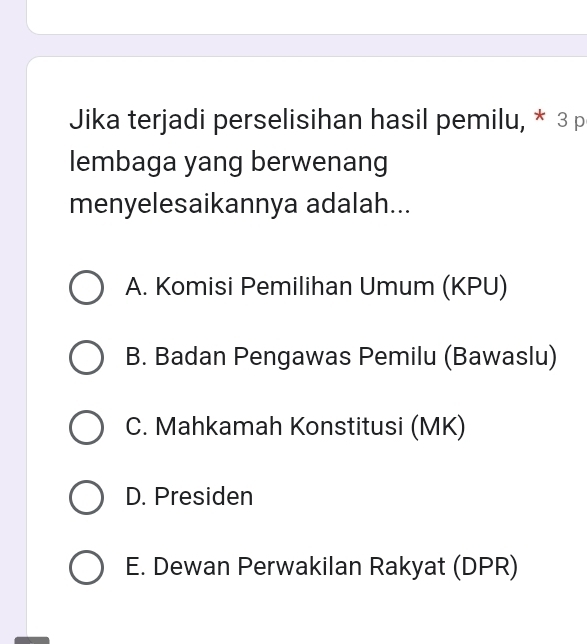 Jika terjadi perselisihan hasil pemilu, * 3 p
lembaga yang berwenang
menyelesaikannya adalah...
A. Komisi Pemilihan Umum (KPU)
B. Badan Pengawas Pemilu (Bawaslu)
C. Mahkamah Konstitusi (MK)
D. Presiden
E. Dewan Perwakilan Rakyat (DPR)