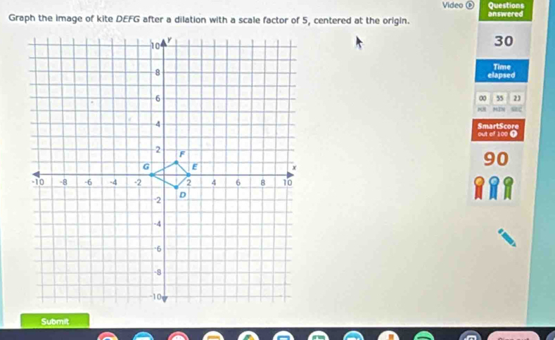 Video ⑥ Questions 
Graph the image of kite DEFG after a dilation with a scale factor of 5, centered at the origin. answered
30
Time 
elapsed 
00 55 23 
MIN sac 
SmartScore 
out of 100 T 
Submit