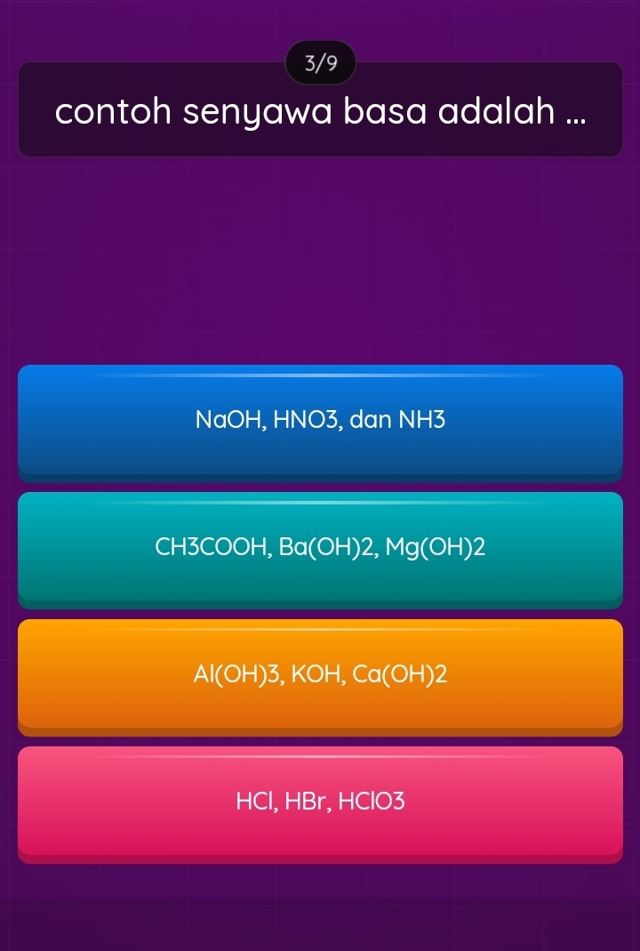 3/9
contoh senyawa basa adalah ...
NaOH, HNO3, dan NH 3 、
CH3COOH, Ba (OH)2, Mg(OH)2
Al(OH)3, KOH, Ca(OH)2
HCl, HBr, HClO3