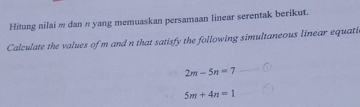 Hitung nilai m dan n yang memuaskan persamaan linear serentak berikut. 
Calculate the values of m and n that satisfy the following simultaneous linear equati
2m-5n=7
5m+4n=1