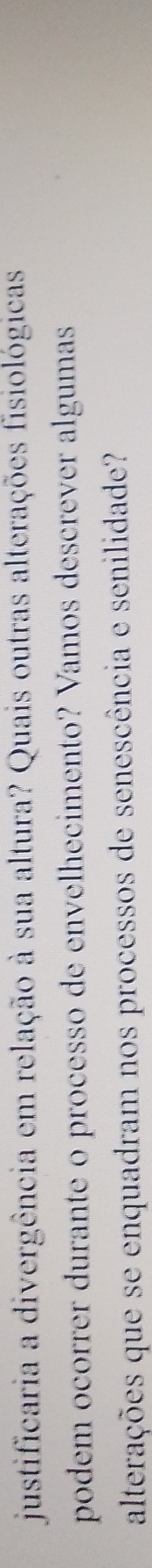 justificaria a divergência em relação à sua altura? Quais outras alterações fisiológicas 
podem ocorrer durante o processo de envelhecimento? Vamos descrever algumas 
alterações que se enquadram nos processos de senescência e senilidade?