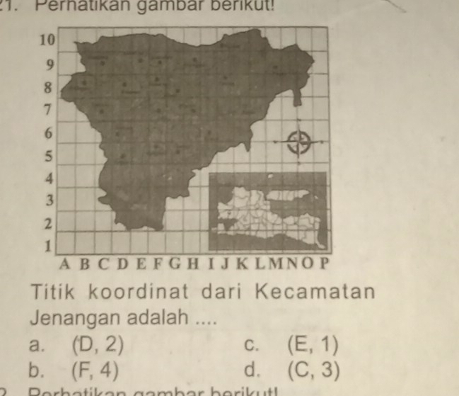 Perhatikan gambar berikut!
Titik koordinat dari Kecamatan
Jenangan adalah ....
a. (D,2) C. (E,1)
b. (F,4) d. (C,3)
D Perhatiken gamber berikutl