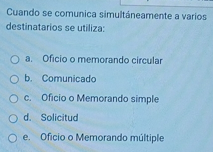 Cuando se comunica simultáneamente a varios
destinatarios se utiliza:
a. Oficio o memorando circular
b. Comunicado
c. Oficio o Memorando simple
d. Solicitud
e. Oficio o Memorando múltiple