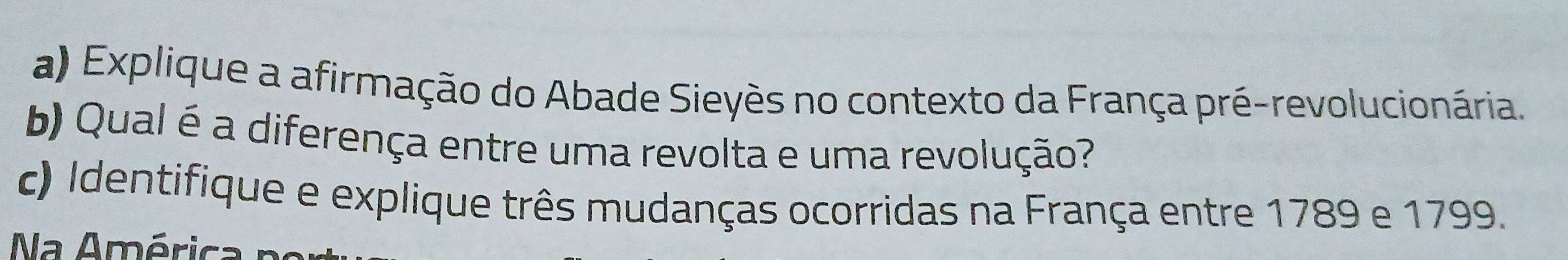 Explique a afirmação do Abade Sieyès no contexto da França pré-revolucionária. 
b) Qual é a diferença entre uma revolta e uma revolução? 
c) Identifique e explique três mudanças ocorridas na França entre 1789 e 1799. 
Na América n