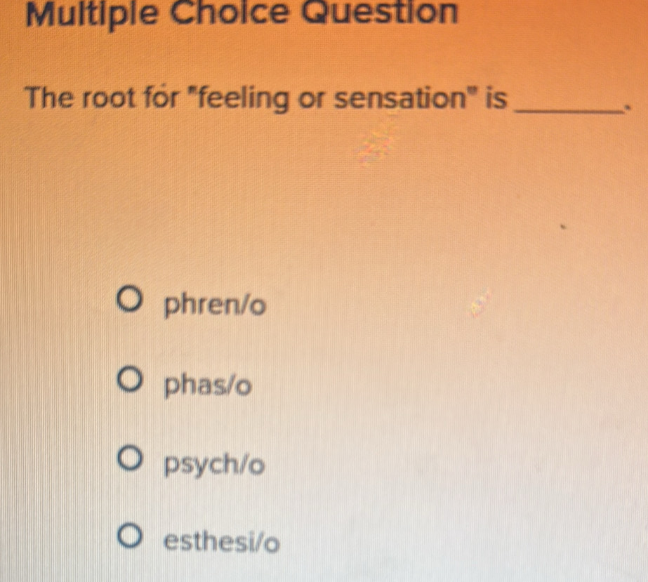 Question
The root for "feeling or sensation" is_
phren/o
phas/o
psych/o
esthesi/o