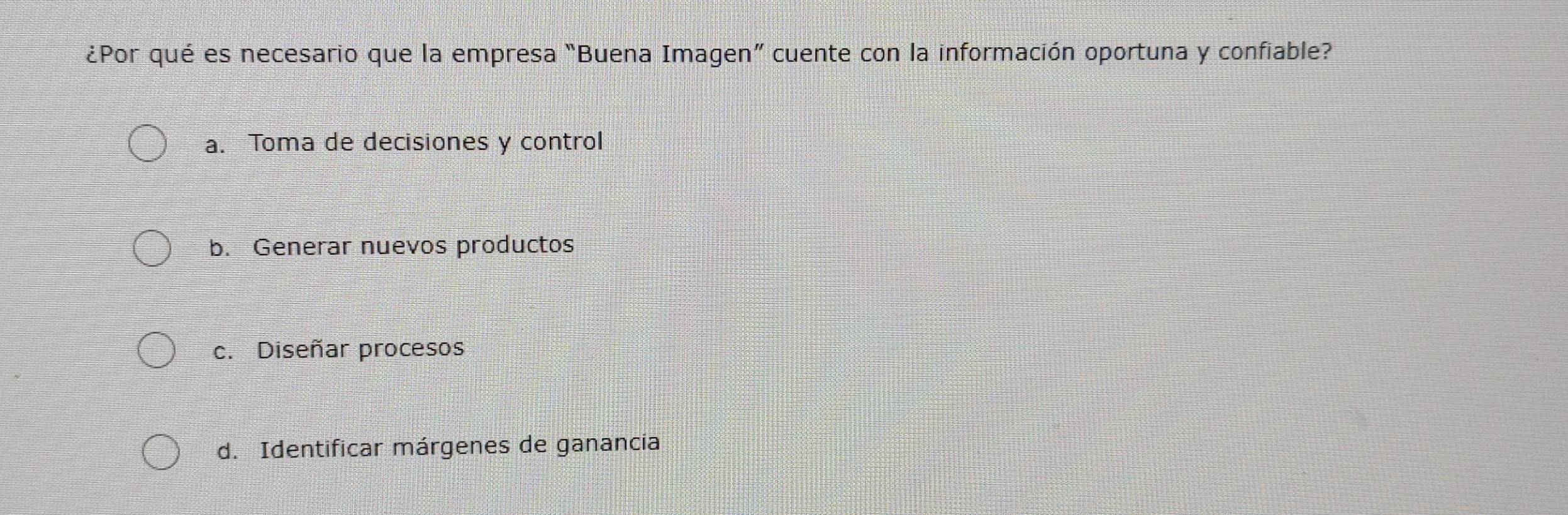 ¿Por qué es necesario que la empresa “Buena Imagen” cuente con la información oportuna y confiable?
a. Toma de decisiones y control
b. Generar nuevos productos
c. Diseñar procesos
d. Identificar márgenes de ganancia