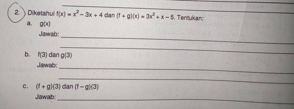 Diketahui f(x)=x^2-3x+4 dan (f+g)(x)=3x^2+x-5. Tentukan: 
a. g(x)
_ 
Jawab: 
_ 
b. f(3) dan g(3)
Jawab: 
_ 
_ 
C. (f+g)(3) dan (f-g)(3)
Jawab:_