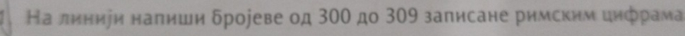 На линиеи напиши δроjеве од 300 дο 309 записане римским цηфрама