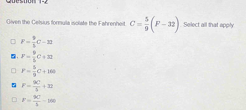 Given the Celsius formula isolate the Fahrenheit. C= 5/9 (F-32). Select all that apply.
F= 9/5 C-32
F= 9/5 C+32
F= 5/9 C+160
F= 9C/5 +32
F= 9C/5 -160