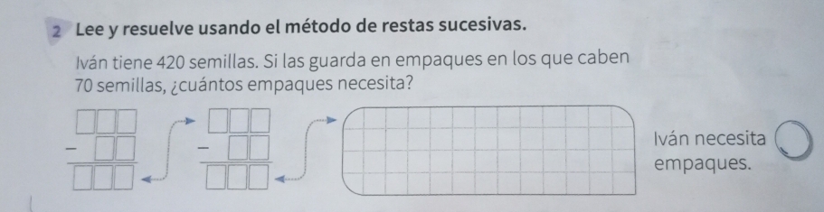 Lee y resuelve usando el método de restas sucesivas.
Iván tiene 420 semillas. Si las guarda en empaques en los que caben
70 semillas, ¿cuántos empaques necesita?
beginarrayr □ □  -□ □  hline □ □ endarray beginarrayr □ □  -□ □  hline □ □ endarray
Iván necesita
empaques.