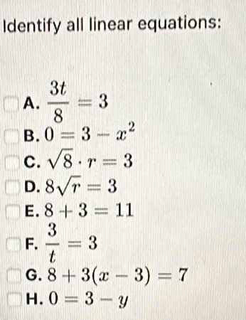 Identify all linear equations: 
A.  3t/8 =3
B. 0=3-x^2
C. sqrt(8)· r=3
D. 8sqrt(r)=3
E. 8+3=11
F.  3/t =3
G. 8+3(x-3)=7
H. 0=3-y