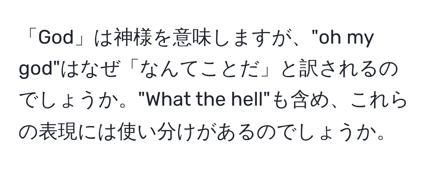 「God」は神様を意味しますが、"oh my god"はなぜ「なんてことだ」と訳されるのでしょうか。"What the hell"も含め、これらの表現には使い分けがあるのでしょうか。