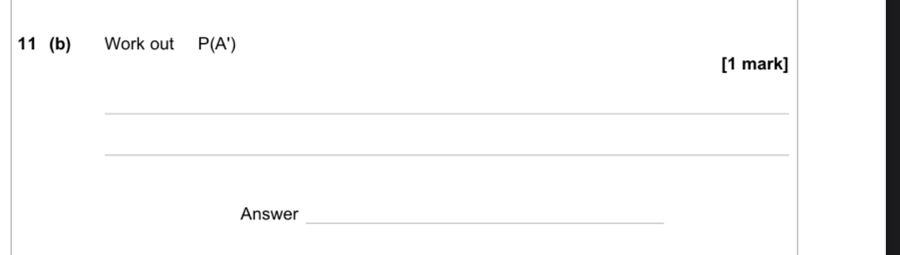 11 (b) Work out P(A')
[1 mark] 
_ 
_ 
Answer_