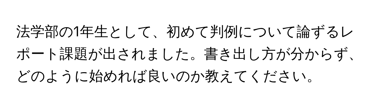 法学部の1年生として、初めて判例について論ずるレポート課題が出されました。書き出し方が分からず、どのように始めれば良いのか教えてください。