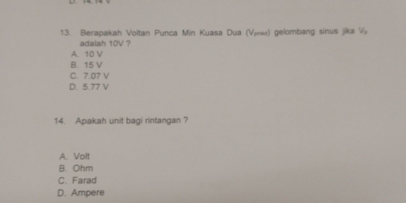 Berapakah Voltan Punca Min Kuasa Dua (Vömkd) gelombang sinus jika V_2
adalah 10V ?
A. 10 V
B. 15 V
C. 7.07 V
D. 5.77 V
14. Apakah unit bagi rintangan ?
A. Volt
B. Ohm
C. Farad
D. Ampere