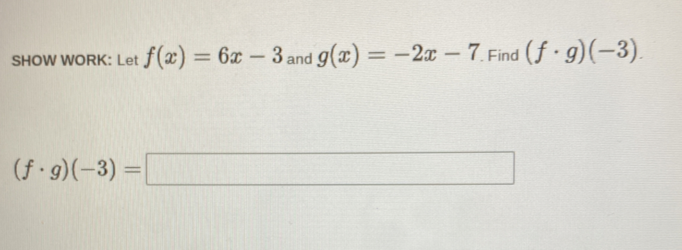 SHOW WORK: Let f(x)=6x-3 and g(x)=-2x-7. Find (f· g)(-3).
(f· g)(-3)=□