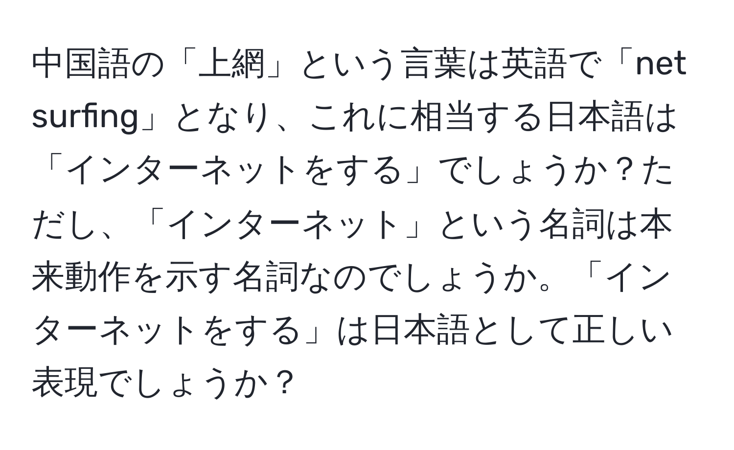 中国語の「上網」という言葉は英語で「net surfing」となり、これに相当する日本語は「インターネットをする」でしょうか？ただし、「インターネット」という名詞は本来動作を示す名詞なのでしょうか。「インターネットをする」は日本語として正しい表現でしょうか？