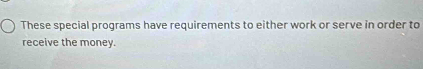 These special programs have requirements to either work or serve in order to 
receive the money.