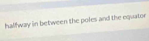 halfway in between the poles and the equator