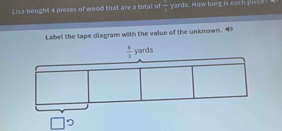 Lisa bought 4 pieces of wood that are a total of  5/4  yards. How long is each piece? 
Label the tape diagram with the value of the unknown. D
 8/3  yards
□ D