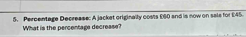 Percentage Decrease: A jacket originally costs £60 and is now on sale for £45. 
What is the percentage decrease?