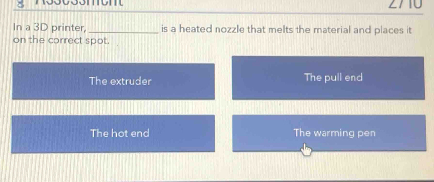 Assessmemt ∠/ 1U
In a 3D printer, _is a heated nozzle that melts the material and places it
on the correct spot.
The extruder The pull end
The hot end The warming pen