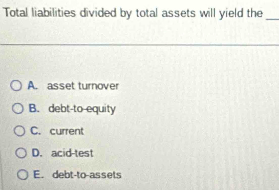 Total liabilities divided by total assets will yield the_
A. asset turnover
B. debt-to-equity
C. current
D. acid-test
E. debt-to-assets