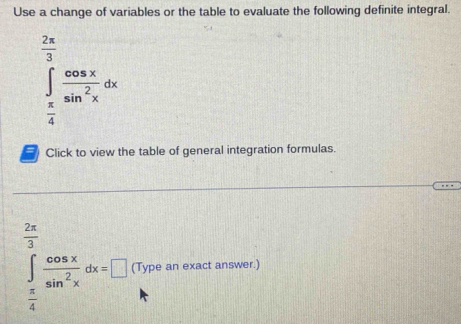 Use a change of variables or the table to evaluate the following definite integral.
 2π /3 
∈tlimits _ π /4 ^∈fty  cos x/sin^2x dx
= Click to view the table of general integration formulas.
 2π /3 
∈tlimits _ π /4 ^cos x cos x/sin^2x dx=□ (Type an exact answer.) 
[]