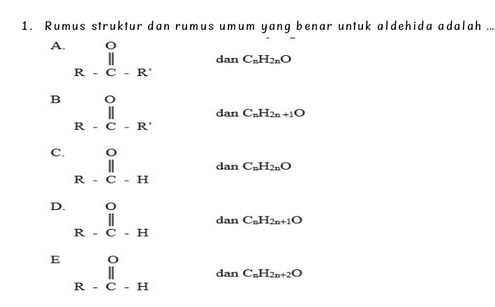 Rumus struktur dan rumus umum yang benar untuk aldehida adalah .._
A. beginarrayr O R-C-R^(.endarray)
da in C_nH_2nO
B beginarrayr O R-C-R^(.endarray) dan C_nH_2n+1O
C. beginarrayr O R-C-Hendarray dan C_nH_2nO
D. beginarrayr O R-C-Hendarray dan C_nH_2n+1O
E beginarrayr O R-C-Hendarray dan C_nH_2n+2O