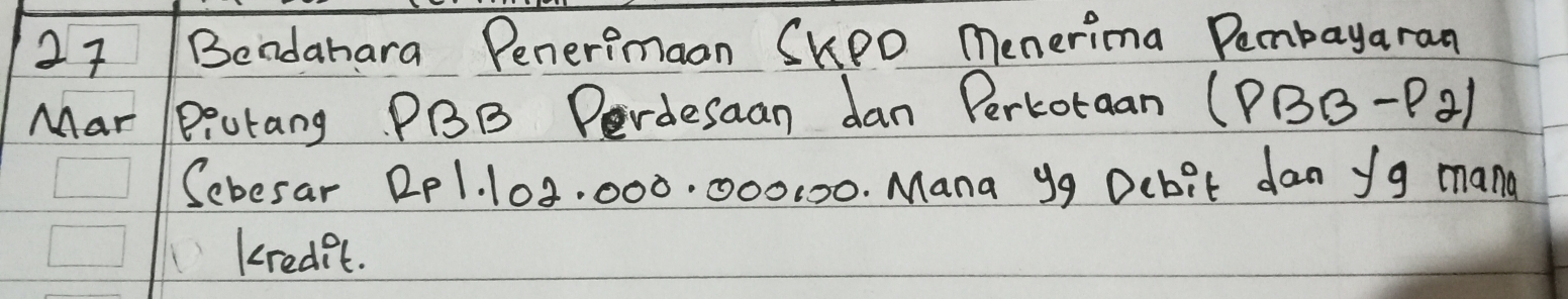 Bendahara Penerimaan SKPO menerima Pembayaran 
Mar P:utang PBB Perdesaan dan Perkoraan (PBBB-P_2)
Sebesar RP1. 103. 000. 000000. Mana 99 Dubit dan yg mang 
kredi?t.