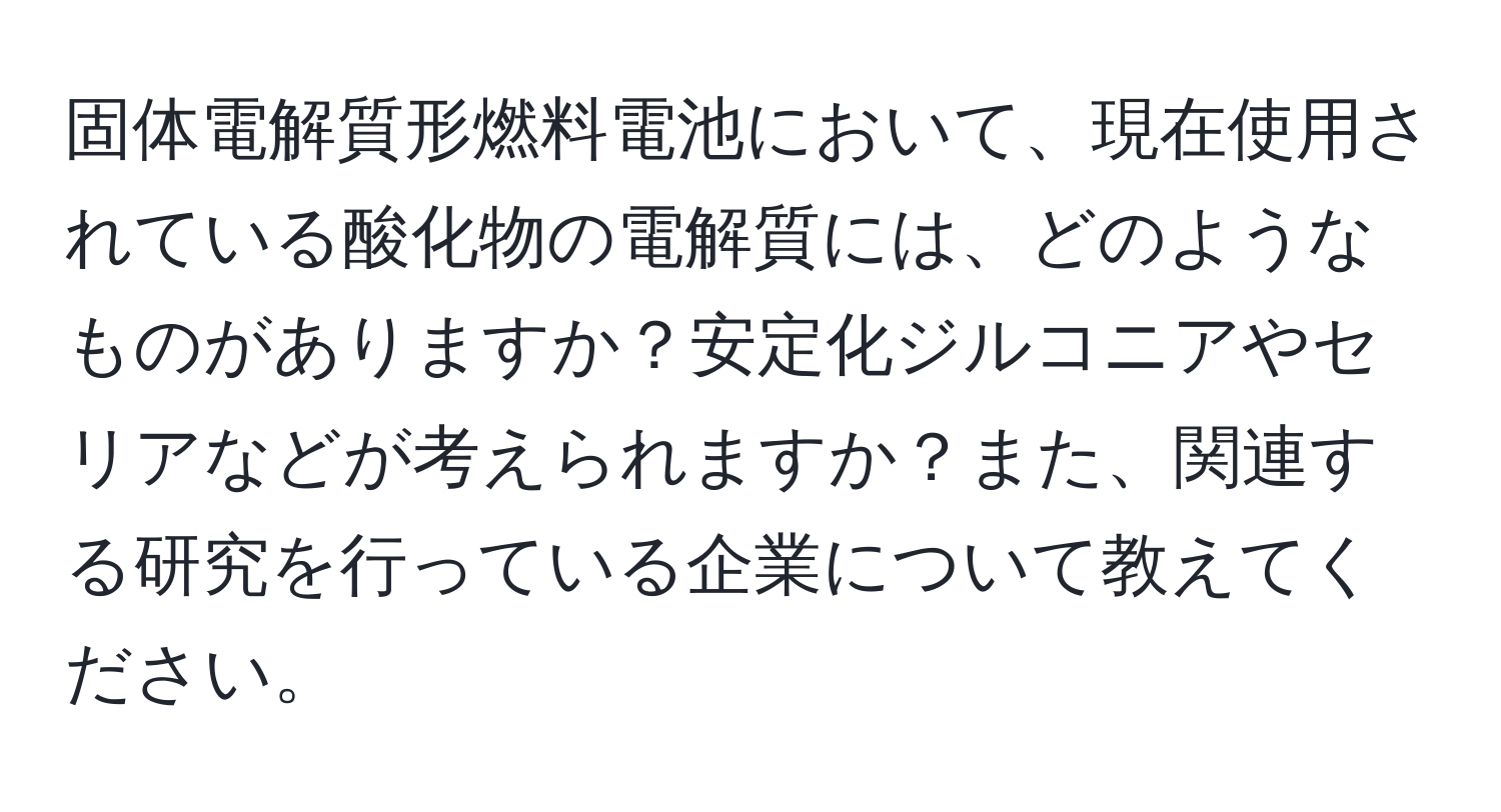 固体電解質形燃料電池において、現在使用されている酸化物の電解質には、どのようなものがありますか？安定化ジルコニアやセリアなどが考えられますか？また、関連する研究を行っている企業について教えてください。