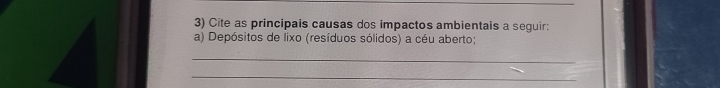 Cite as principais causas dos impactos ambientais a seguir: 
a) Depósitos de lixo (resíduos sólidos) a céu aberto; 
_ 
_