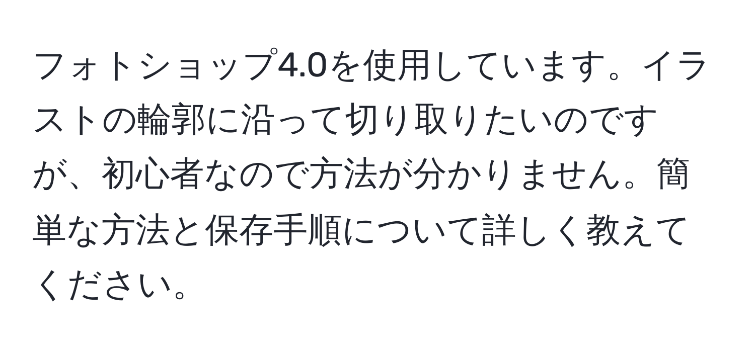 フォトショップ4.0を使用しています。イラストの輪郭に沿って切り取りたいのですが、初心者なので方法が分かりません。簡単な方法と保存手順について詳しく教えてください。