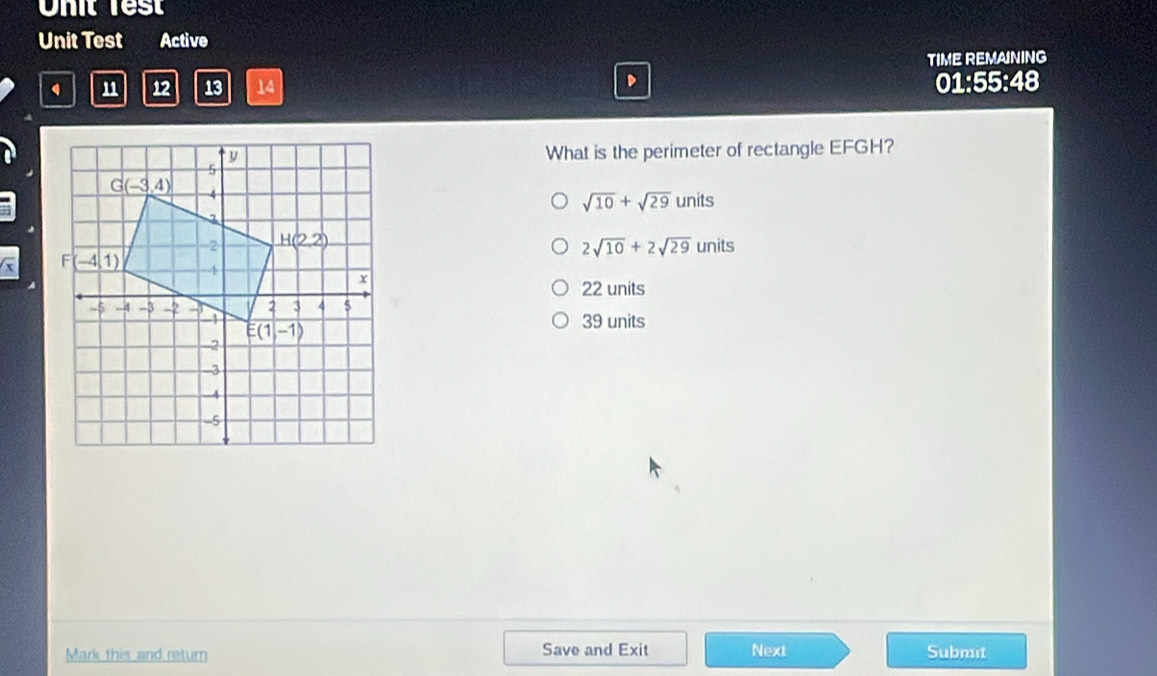 Unit Test
Unit Test Active
TIME REMAINING
D
1 12 13 14 01:55:48
What is the perimeter of rectangle EFGH?
sqrt(10)+sqrt(29)units
nits
2sqrt(10)+2sqrt(29)u
22 units
39 units
Mark this and return Save and Exit Next Submit