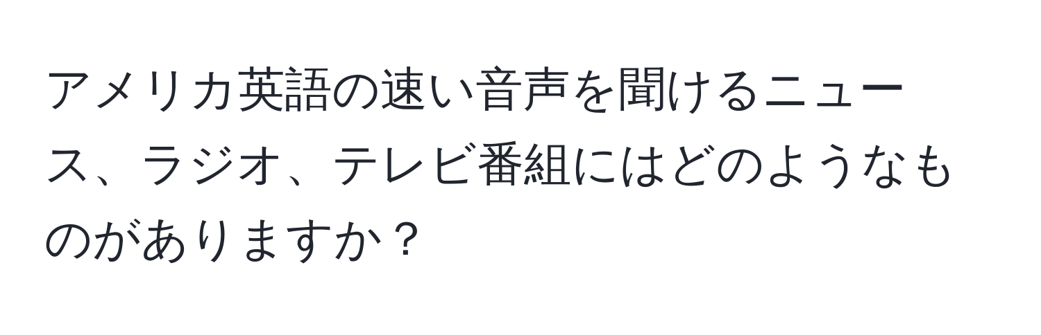 アメリカ英語の速い音声を聞けるニュース、ラジオ、テレビ番組にはどのようなものがありますか？