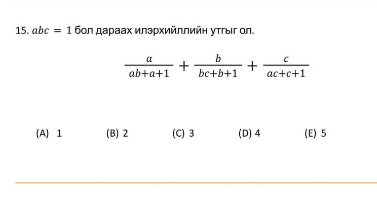 abc=1 ( бοл дараах илэрхийллийη уτгыг ол.
 a/ab+a+1 + b/bc+b+1 + c/ac+c+1 
(A) 1 (B) 2 (C) 3 (D) 4 (E) 5