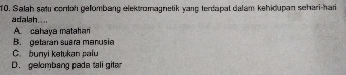 Salah satu contoh gelombang elektromagnetik yang terdapat dalam kehidupan sehari-hari
adalah....
A. cahaya matahari
B. getaran suara manusia
C. bunyi ketukan palu
D. gelombang pada tali gitar