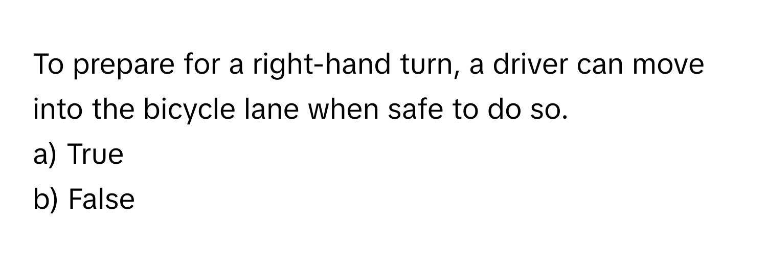 To prepare for a right-hand turn, a driver can move into the bicycle lane when safe to do so.

a) True
b) False