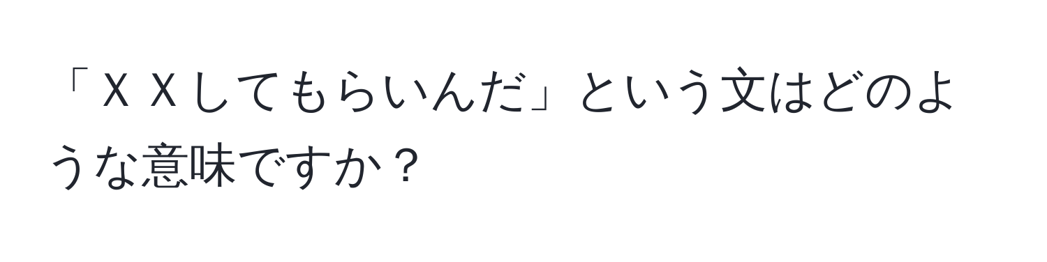 「ＸＸしてもらいんだ」という文はどのような意味ですか？