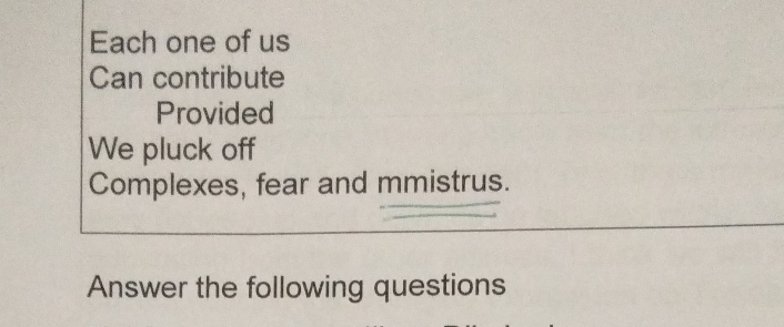 Each one of us 
Can contribute 
Provided 
We pluck off 
Complexes, fear and mmistrus. 
Answer the following questions