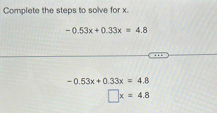 Complete the steps to solve for x.
-0.53x+0.33x=4.8
-0.53x+0.33x=4.8
□ x=4.8