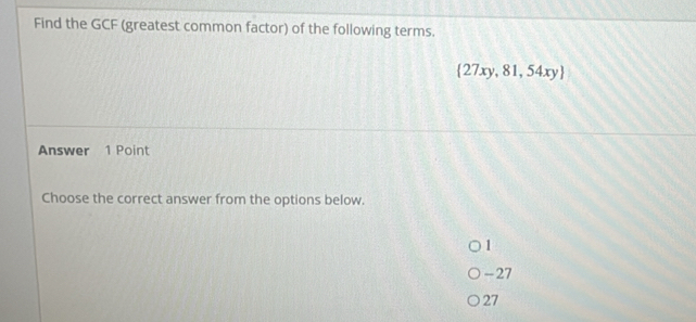 Find the GCF (greatest common factor) of the following terms.
 27xy,81,54xy
Answer 1 Point
Choose the correct answer from the options below.
1
-27
27